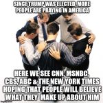 Can i get an amen? | SINCE TRUMP WAS ELECTED, MORE PEOPLE ARE PRAYING IN AMERICA; HERE WE SEE CNN, MSNBC, CBS, ABC & THE NEW YORK TIMES HOPING THAT PEOPLE WILL BELIEVE WHAT THEY  MAKE UP ABOUT HIM | image tagged in prayer circle,donald trump,main stream media,cnn,msnbc,maga | made w/ Imgflip meme maker