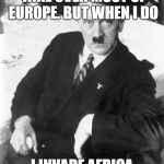 Most interesting Aryan in Germany? | I DON'T USUALLY TAKE OVER MOST OF EUROPE. BUT WHEN I DO; I INVADE AFRICA AS WELL. | image tagged in adolf the most interesting man in the world | made w/ Imgflip meme maker