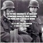 Nazi Shooting Baby | THE FUTURE GRADUATES OF MARJORY STONEMAN DOUGLAS HIGH SCHOOL OF PARKLAND FLORIDA AT WORK; IF IT'S NOT VOLUNTARYISM IT BREEDS TYRANNY | image tagged in nazi shooting baby | made w/ Imgflip meme maker