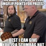 pawn stars rebuttal | YOU WANT TO TURN IN YOUR IMGFLIP POINTS FOR PRIZES? BEST I CAN GIVE YOU IS A SCUMBAG HAT | image tagged in pawn stars rebuttal,scumbag | made w/ Imgflip meme maker