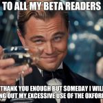 di caprio gatsby | TO ALL MY BETA READERS; I CAN'T THANK YOU ENOUGH BUT SOMEDAY I WILL START BY EDITING OUT MY EXCESSIVE USE OF THE OXFORD COMMA | image tagged in di caprio gatsby | made w/ Imgflip meme maker