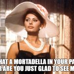 Sophia Loren | IS THAT A MORTADELLA IN YOUR PANTS OR ARE YOU JUST GLAD TO SEE ME? | image tagged in sophia loren | made w/ Imgflip meme maker