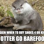 U otter go barefoot! | HE OTTER GO BAREFOOT! U ASKIN WHEN TO BUY SHOES 4 UR KID? | image tagged in u otter go barefoot | made w/ Imgflip meme maker