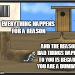 shit tunnel | EVERYTHING HAPPENS FOR A REASON; AND THE REASON BAD THINGS HAPPEN TO YOU IS BECAUSE YOU ARE A DUMBASS | image tagged in shit tunnel | made w/ Imgflip meme maker