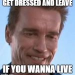 Terminator Smile | GET DRESSED AND LEAVE; IF YOU WANNA LIVE | image tagged in terminator smile | made w/ Imgflip meme maker