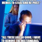 Computer search wife is a hater... | "HE'S LOOKING FOR MORE MEMES TO STEAL AND RE-POST."; "ALL THESE ARE SO GOOD, I HAVE TO REMOVE THE WATERMARKS." | image tagged in computer search wife,stolen memes,re-post,watermark,hater,memes | made w/ Imgflip meme maker