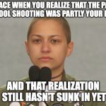 Emma Gonzalez | YOU'RE FACE WHEN YOU REALIZE THAT THE PARKLAND SCHOOL SHOOTING WAS PARTLY YOUR FAULT; AND THAT REALIZATION STILL HASN'T SUNK IN YET | image tagged in emma gonzalez | made w/ Imgflip meme maker