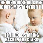 Mirror Baby | THE ONE WHOSE JUDGMENT COUNTS MOST IN YOUR LIFE; IS THE ONE STARING BACK IN THE GLASS. | image tagged in mirror baby | made w/ Imgflip meme maker