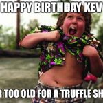 Happy Birthday Chunk | HAPPY BIRTHDAY KEV; NEVER TOO OLD FOR A TRUFFLE SHUFFLE | image tagged in happy birthday chunk | made w/ Imgflip meme maker