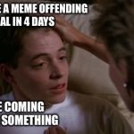 Ferries Bueller Sickness  | I HAVEN'T MADE A MEME OFFENDING A LIBERAL IN 4 DAYS; I MUST BE COMING DOWN WITH SOMETHING | image tagged in ferries bueller sickness | made w/ Imgflip meme maker