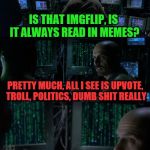 The IMGFL-IX is always read in memes | IS THAT IMGFLIP, IS IT ALWAYS READ IN MEMES? PRETTY MUCH, ALL I SEE IS UPVOTE, TROLL, POLITICS, DUMB SHIT REALLY; LET ME GIVE YOU SOME ADVISE, YOU SEE A RAYDOG OR DASHHOPES POST, YOU DO WHAT WE ALL DO...UPVOTE! | image tagged in welcome to the matrix,imgflip,imgflip humor,meanwhile on imgflip,raydog,dashhopes | made w/ Imgflip meme maker