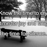 silence | Know the time to cry, The time for joy and laughter, The time for silence. | image tagged in silence | made w/ Imgflip meme maker