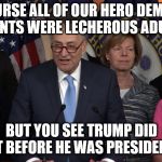 Democrat congressmen | OF COURSE ALL OF OUR HERO DEMOCRAT PRESIDENTS WERE LECHEROUS ADULTERERS; BUT YOU SEE TRUMP DID IT BEFORE HE WAS PRESIDENT | image tagged in democrat congressmen | made w/ Imgflip meme maker