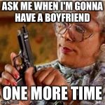 Madea With a Gun | ASK ME WHEN I'M GONNA HAVE A BOYFRIEND; ONE MORE TIME | image tagged in madea with a gun | made w/ Imgflip meme maker
