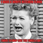 Lucy crying | I HAVE A WHITE KITCHEN FLOOR; I HAVE TO MOP LIKE TEN TIMES A DAY. | image tagged in lucy crying | made w/ Imgflip meme maker