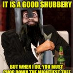 Most Interesting Knight of Ni, Credit Artist ForeverDelayed | I WON'T ALWAYS THINK IT IS A GOOD SHUBBERY; BUT WHEN I DO, YOU MUST CHOP DOWN THE MIGHTIEST TREE IN THE FOREST WITH A HERRING! | image tagged in most interesting knight of ni by foreverdelayed | made w/ Imgflip meme maker