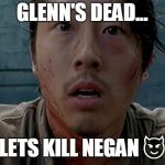 Glenn TWD | GLENN'S DEAD... LETS KILL NEGAN 😈 | image tagged in glenn twd | made w/ Imgflip meme maker