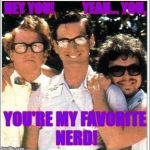 Nerds | HEY YOU!           YEAH... YOU, YOU'RE MY FAVORITE NERD! | image tagged in nerds | made w/ Imgflip meme maker