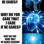 enlightened | WHY DO YOU CARE? WHY DO YOU CARE THAT HE CARES? WHY DO YOU CARE THAT I CARE IF HE CARES? WHY DO YOU CARE THAT HE CARES CAUSING ME TO CARE WITH THE CARE OF HIS CARE TO YOUR CARE; BUT I DONT REALLY CARE. I CARE ABOUT THE MEMES, AND THIS IS A GOOD MEME | image tagged in enlightened | made w/ Imgflip meme maker