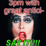 Rocky Horror | Waiting for 3pm with great antici-; SAY IT!!!! -pation!!! | image tagged in rocky horror | made w/ Imgflip meme maker