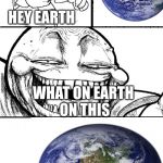 Hey Internet Earth | HEY EARTH; WHAT ON EARTH ON THIS | image tagged in hey internet earth,meme | made w/ Imgflip meme maker