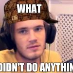 Pewdiepie | WHAT; I DIDN'T DO ANYTHING | image tagged in pewdiepie,scumbag | made w/ Imgflip meme maker