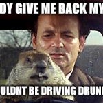 Bill Murray day groundhogies | WOODY GIVE ME BACK MY GUN; U SHOULDNT BE DRIVING DRUNK TOO. | image tagged in bill murray day groundhogies | made w/ Imgflip meme maker