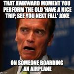 Awkward Arnie | THAT AWKWARD MOMENT YOU PERFORM THE OLD 'HAVE A NICE TRIP, SEE YOU NEXT FALL' JOKE; ON SOMEONE BOARDING AN AIRPLANE | image tagged in awkward arnie | made w/ Imgflip meme maker