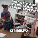 Fridge  | THAT TIME A CLIENT SAID SHE’D MADE ROOM FOR THE 45 CUPCAKES SHE’D ORDERED; SERIOUSLY? | image tagged in fridge | made w/ Imgflip meme maker