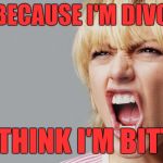 Divorced woman | JUST BECAUSE I'M DIVORCED; YOU THINK I'M BITTER? | image tagged in angry woman yelling,dating | made w/ Imgflip meme maker