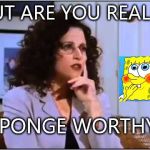 elaine sponge | BUT ARE YOU REALLY; SPONGE
WORTHY? | image tagged in elaine sponge | made w/ Imgflip meme maker