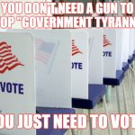 voting booth 2 | YOU DON'T NEED A GUN TO STOP "GOVERNMENT TYRANNY". YOU JUST NEED TO VOTE. | image tagged in voting booth 2 | made w/ Imgflip meme maker