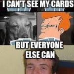 10 guy cards | I CAN'T SEE MY CARDS; BUT EVERYONE ELSE CAN | image tagged in 10 guy cards | made w/ Imgflip meme maker