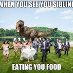 t-rex crashes wedding | WHEN YOU SEE YOU SIBLING; EATING YOU FOOD | image tagged in t-rex crashes wedding | made w/ Imgflip meme maker