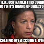 Susan Rice it is | NETFLIX JUST NAMED THIS CORRUPT HAG TO IT'S BOARD OF DIRECTORS; I AM CANCELLING MY ACCOUNT. BYE NETFLIX. | image tagged in susan rice it is,corrupt,netflix,scumbag netflix,meme,politics | made w/ Imgflip meme maker