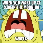 Sponge bob | WHEN YOU WAKE UP AT 3:00 IN THE MORNING; WATER | image tagged in sponge bob | made w/ Imgflip meme maker
