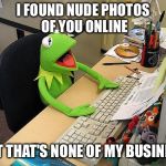 computer kermit | I FOUND NUDE PHOTOS OF YOU ONLINE; BUT THAT'S NONE OF MY BUSINESS | image tagged in computer kermit,but thats none of my business | made w/ Imgflip meme maker