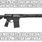 Ar-15 | DEMOCRATS: AR-15S ARE WEAPONS OF WAR AND HAVE NO PLACE IN A CIVILIZED SOCIETY; ALSO DEMOCRATS: YOU COULDN'T FIGHT OFF THE U.S. MILITARY WITH AN AR-15 | image tagged in ar-15 | made w/ Imgflip meme maker