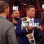 now where is the one other thing i needed | ME; ME; MY MEAT; ME; ME | image tagged in surrounded by | made w/ Imgflip meme maker