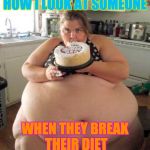 Too much food | HOW I LOOK AT SOMEONE; WHEN THEY BREAK THEIR DIET | image tagged in too much food | made w/ Imgflip meme maker
