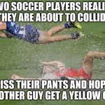 Wet Soccer | TWO SOCCER PLAYERS REALISE THEY ARE ABOUT TO COLLIDE; PISS THEIR PANTS AND HOPE THE OTHER GUY GET A YELLOW CARD | image tagged in wet soccer | made w/ Imgflip meme maker
