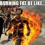 burning man | BURNING FAT BE LIKE... | image tagged in burning man | made w/ Imgflip meme maker