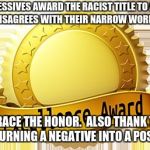 Winner | PROGRESSIVES AWARD THE RACIST TITLE TO ANYONE  THAT DISAGREES WITH THEIR NARROW WORLD VIEW. EMBRACE THE HONOR.  ALSO THANK THEM FOR TURNING A NEGATIVE INTO A POSITIVE. | image tagged in winner | made w/ Imgflip meme maker