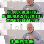 The Mods Are Getting Faster | OH, LOOK! ALL THREE OF THE MEMES I SUBMITTED AY 7AM GOT FEATURED; IT ONLY TOOK 'TIL 11:59 PM | image tagged in hide the pain harold,mods,imgflip,imgflip users,submissions,featured | made w/ Imgflip meme maker