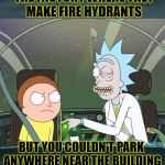 Bad Pun Rick & Morty | I USED TO WORK AT THE FACTORY WHERE THEY MAKE FIRE HYDRANTS; BUT YOU COULDN'T PARK ANYWHERE NEAR THE BUILDING | image tagged in bad pun rick  morty | made w/ Imgflip meme maker