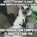 Slow computers are still smarter than you | WE GET IT. YOU WANT TO SHOOT YOUR COMPUTER BECAUSE IT'S "SLOW", EVEN THOUGH YOUR COMPUTER IS SMARTER THAN YOU. | image tagged in chill out lemur,memes,computer,shoot,smart,slow | made w/ Imgflip meme maker