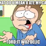 Eddsworld What are you Talking About?! | WHAT DO U MEAN U ATE MY CAKE; TORD:IT WUZ DELICIOUS | image tagged in eddsworld what are you talking about | made w/ Imgflip meme maker