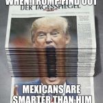 Big mouth trump | WHEN TRUMP FIND OUT; MEXICANS ARE SMARTER THAN HIM | image tagged in big mouth trump | made w/ Imgflip meme maker