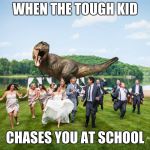 t-rex crashes wedding | WHEN THE TOUGH KID; CHASES YOU AT SCHOOL | image tagged in t-rex crashes wedding | made w/ Imgflip meme maker