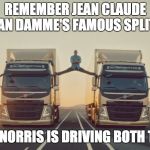 Chuck Norris Helps Van Damme | REMEMBER JEAN CLAUDE VAN DAMME'S FAMOUS SPLIT? CHUCK NORRIS IS DRIVING BOTH TRUCKS | image tagged in vandam split | made w/ Imgflip meme maker